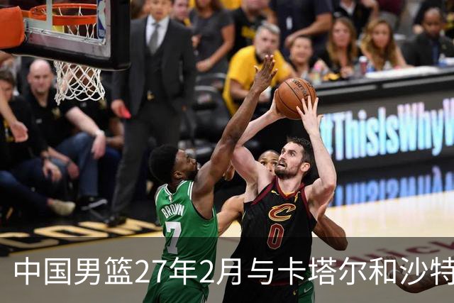 中国男篮27年2月与卡塔尔&沙特进行世预赛 深篮公司征集承办赛区
